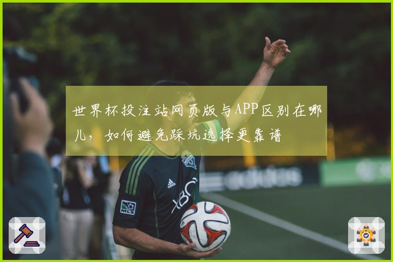 世界杯投注站网页版与APP区别在哪儿，如何避免踩坑选择更靠谱