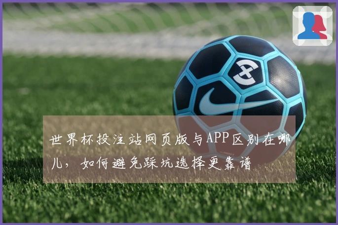 世界杯投注站网页版与APP区别在哪儿，如何避免踩坑选择更靠谱