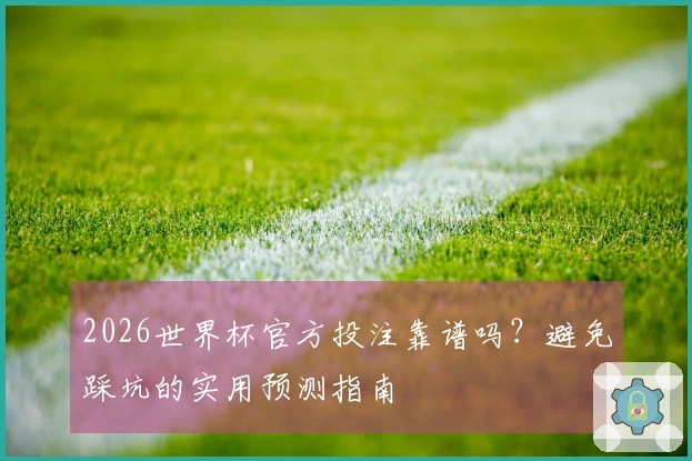 2026世界杯官方投注靠谱吗？避免踩坑的实用预测指南