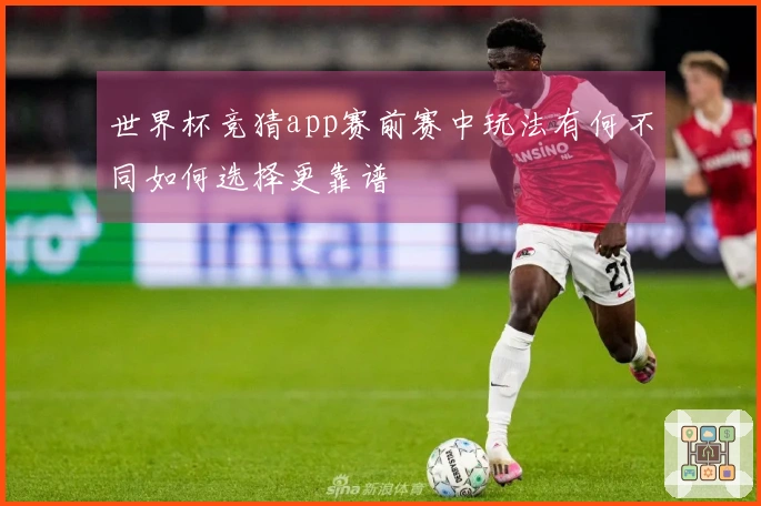 世界杯竞猜app赛前赛中玩法有何不同如何选择更靠谱
