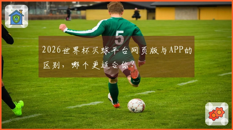 2026世界杯买球平台网页版与APP的区别,哪个更适合你?