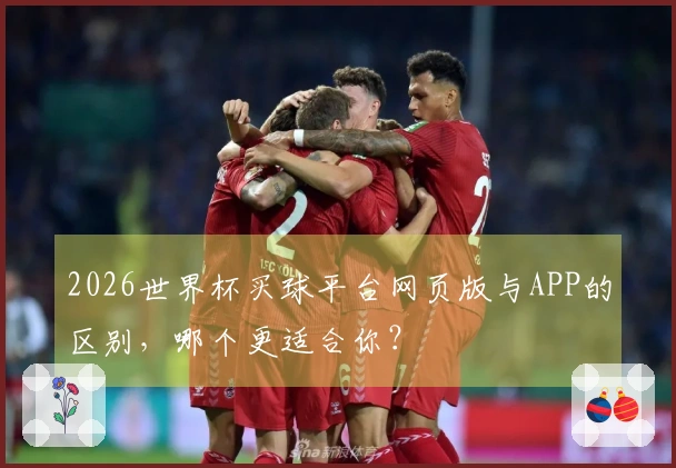 2026世界杯买球平台网页版与APP的区别，哪个更适合你？